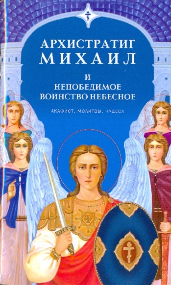 Архистратиг Михаил и непобедимое Воинство Небесное: Акафист, молитвы, чудеса
